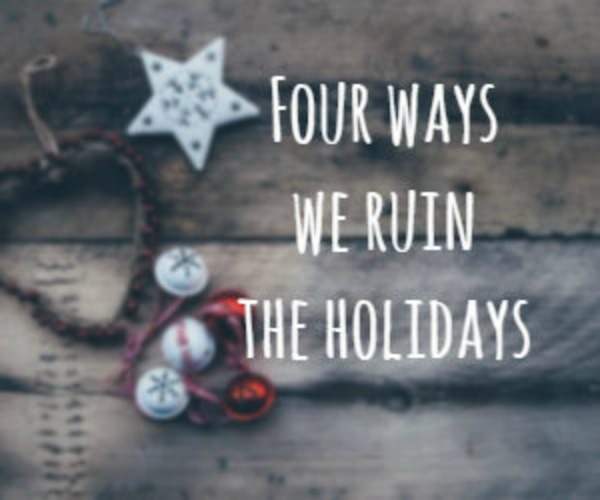four ways we ruin the holidays